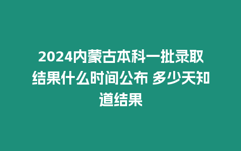 2024內蒙古本科一批錄取結果什么時間公布 多少天知道結果