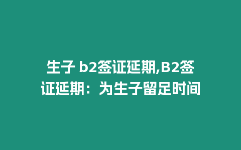 生子 b2簽證延期,B2簽證延期：為生子留足時間