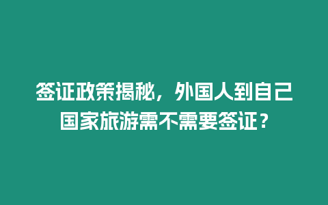 簽證政策揭秘，外國人到自己國家旅游需不需要簽證？