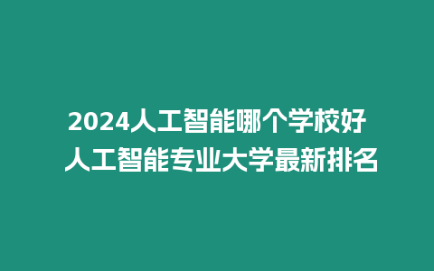 2024人工智能哪個學(xué)校好 人工智能專業(yè)大學(xué)最新排名