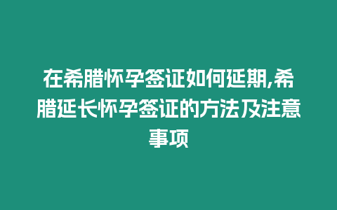 在希臘懷孕簽證如何延期,希臘延長懷孕簽證的方法及注意事項