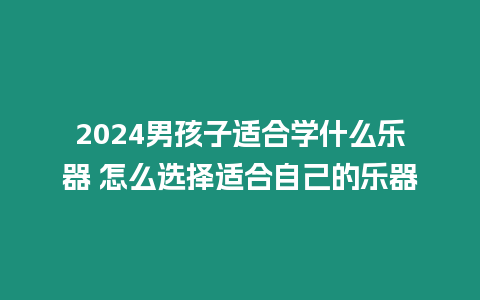 2024男孩子適合學什么樂器 怎么選擇適合自己的樂器