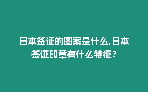 日本簽證的圖案是什么,日本簽證印章有什么特征？