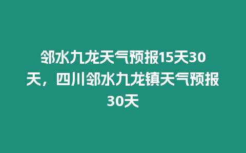 鄰水九龍天氣預報15天30天，四川鄰水九龍鎮天氣預報30天