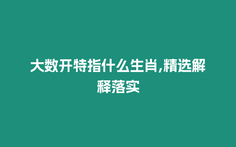 大數開特指什么生肖,精選解釋落實