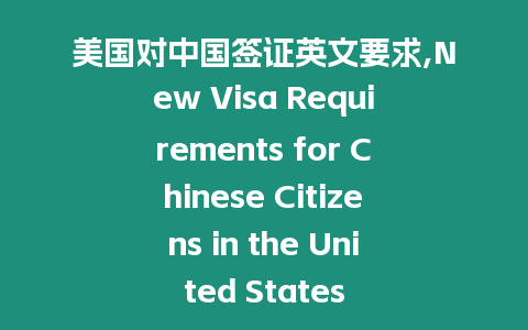 美國對中國簽證英文要求,New Visa Requirements for Chinese Citizens in the United States