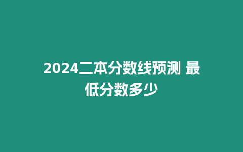 2024二本分數線預測 最低分數多少