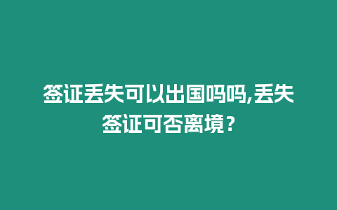 簽證丟失可以出國嗎嗎,丟失簽證可否離境？