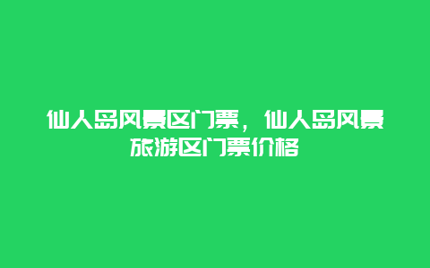 仙人島風景區門票，仙人島風景旅游區門票價格