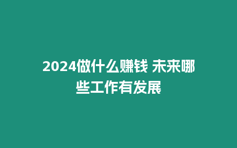 2024做什么賺錢 未來哪些工作有發(fā)展