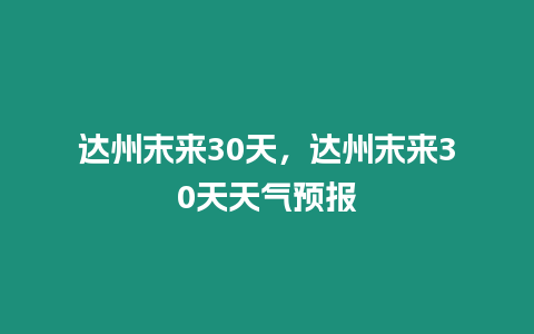 達州末來30天，達州末來30天天氣預報