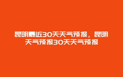 昆明最近30天天氣預報，昆明天氣預報30天天氣預報