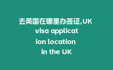 去英國(guó)在哪里辦簽證,UK visa application location in the UK