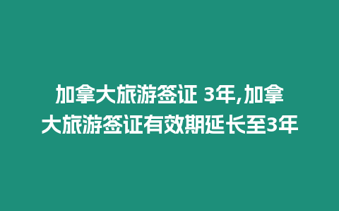 加拿大旅游簽證 3年,加拿大旅游簽證有效期延長至3年