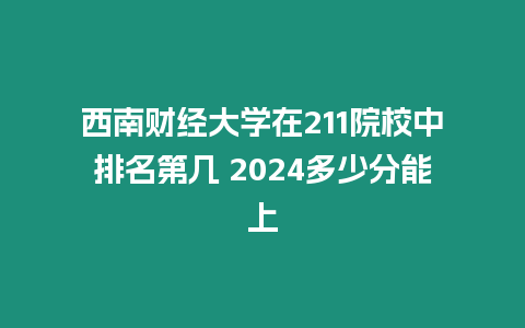 西南財經大學在211院校中排名第幾 2024多少分能上