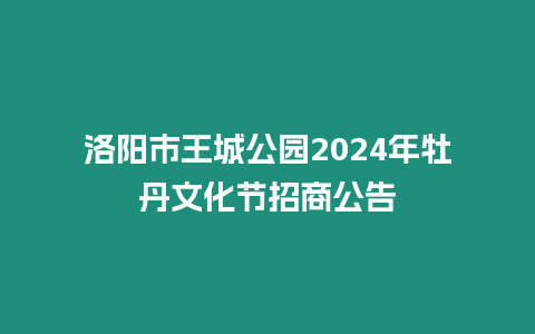 洛陽市王城公園2024年牡丹文化節招商公告