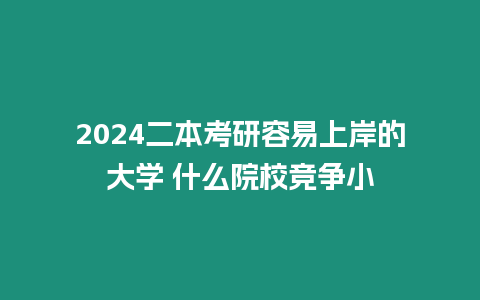 2024二本考研容易上岸的大學 什么院校競爭小