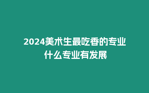 2024美術生最吃香的專業 什么專業有發展