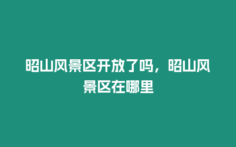 昭山風景區開放了嗎，昭山風景區在哪里