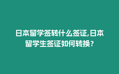 日本留學簽轉什么簽證,日本留學生簽證如何轉換？