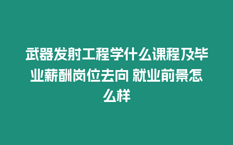 武器發射工程學什么課程及畢業薪酬崗位去向 就業前景怎么樣