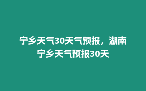 寧鄉天氣30天氣預報，湖南寧鄉天氣預報30天