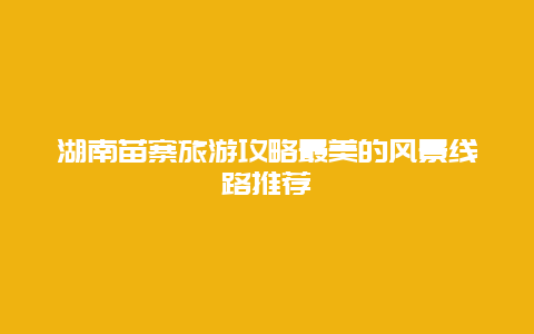 湖南苗寨旅游攻略最美的風景線路推薦