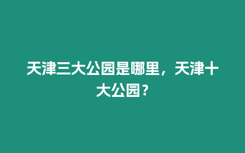 天津三大公園是哪里，天津十大公園？