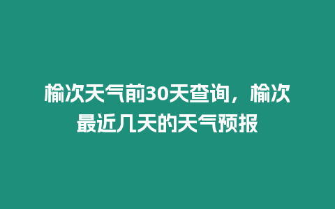 榆次天氣前30天查詢，榆次最近幾天的天氣預報