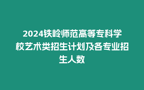 2024鐵嶺師范高等專科學(xué)校藝術(shù)類招生計劃及各專業(yè)招生人數(shù)