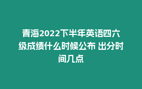 青海2022下半年英語四六級成績什么時候公布 出分時間幾點