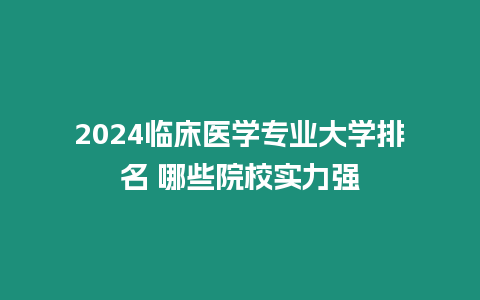 2024臨床醫學專業大學排名 哪些院校實力強