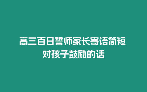 高三百日誓師家長寄語簡短 對孩子鼓勵的話