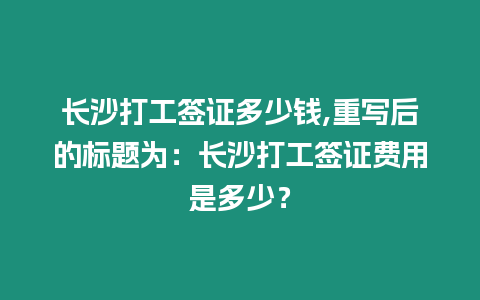 長沙打工簽證多少錢,重寫后的標題為：長沙打工簽證費用是多少？