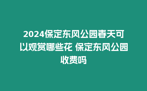 2024保定東風公園春天可以觀賞哪些花 保定東風公園收費嗎