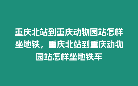 重慶北站到重慶動物園站怎樣坐地鐵，重慶北站到重慶動物園站怎樣坐地鐵車