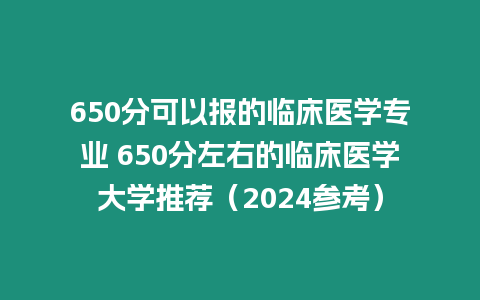 650分可以報的臨床醫學專業 650分左右的臨床醫學大學推薦（2024參考）