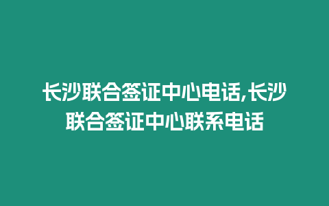 長沙聯合簽證中心電話,長沙聯合簽證中心聯系電話