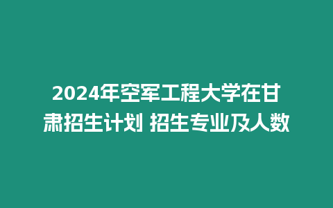 2024年空軍工程大學(xué)在甘肅招生計劃 招生專業(yè)及人數(shù)