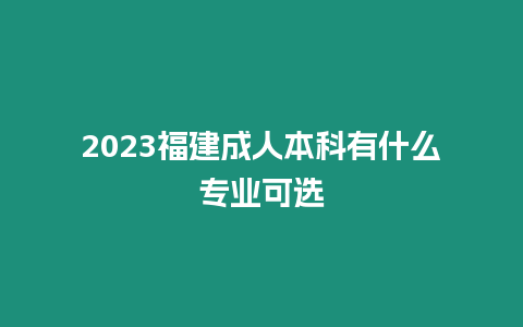 2023福建成人本科有什么專業可選