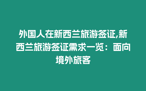 外國人在新西蘭旅游簽證,新西蘭旅游簽證需求一覽：面向境外旅客