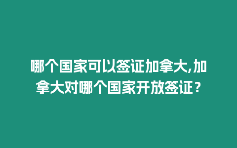 哪個國家可以簽證加拿大,加拿大對哪個國家開放簽證？