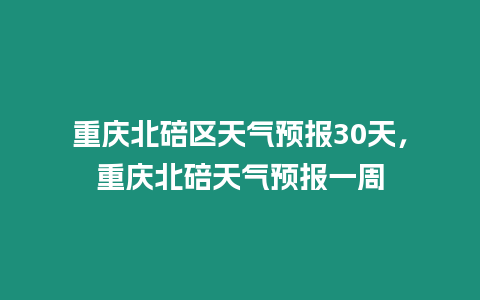 重慶北碚區(qū)天氣預(yù)報(bào)30天，重慶北碚天氣預(yù)報(bào)一周