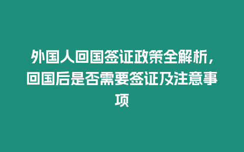 外國人回國簽證政策全解析，回國后是否需要簽證及注意事項