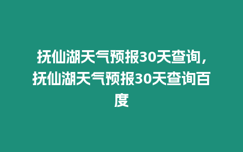 撫仙湖天氣預報30天查詢，撫仙湖天氣預報30天查詢百度