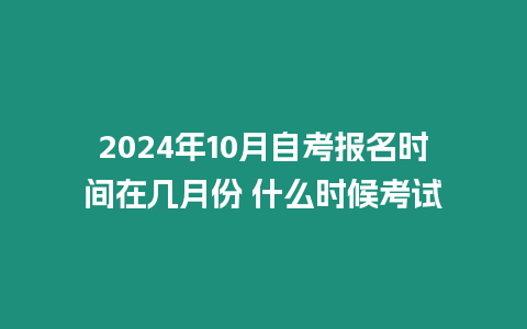 2024年10月自考報名時間在幾月份 什么時候考試