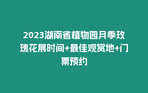 2023湖南省植物園月季玫瑰花展時間+最佳觀賞地+門票預約