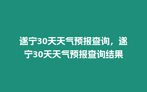 遂寧30天天氣預(yù)報(bào)查詢，遂寧30天天氣預(yù)報(bào)查詢結(jié)果