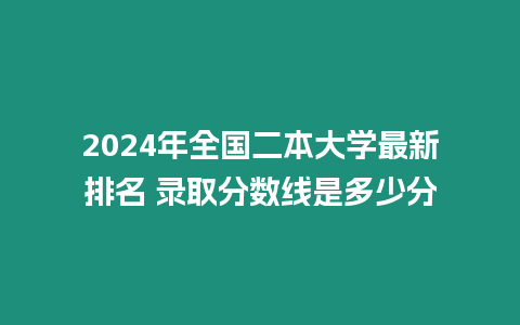 2024年全國(guó)二本大學(xué)最新排名 錄取分?jǐn)?shù)線是多少分