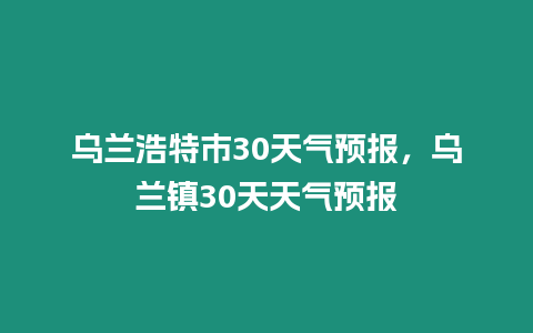 烏蘭浩特市30天氣預報，烏蘭鎮30天天氣預報